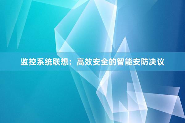 监控系统联想：高效安全的智能安防决议
