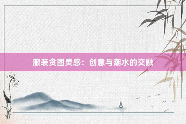 服装贪图灵感：创意与潮水的交融