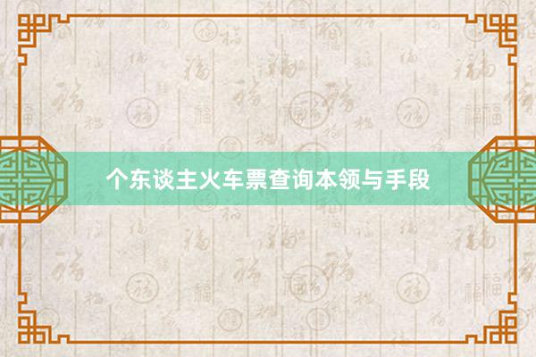 个东谈主火车票查询本领与手段
