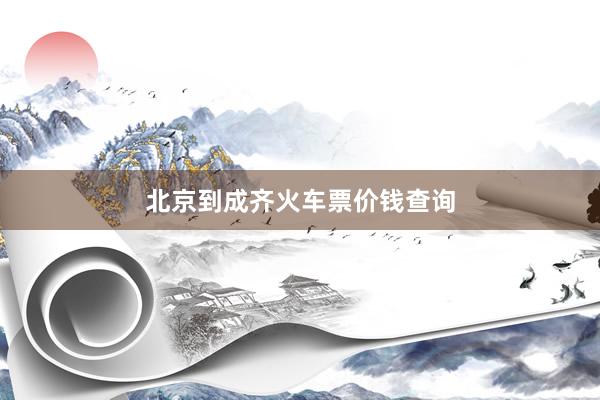 北京到成齐火车票价钱查询
