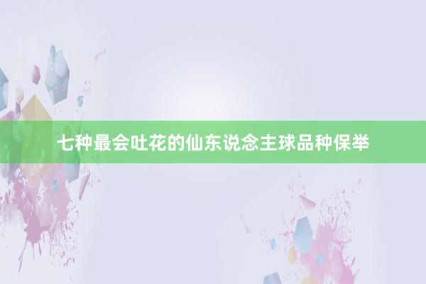 七种最会吐花的仙东说念主球品种保举