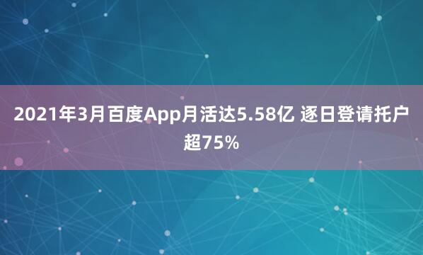 2021年3月百度App月活达5.58亿 逐日登请托户超75%