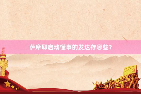 萨摩耶启动懂事的发达存哪些？