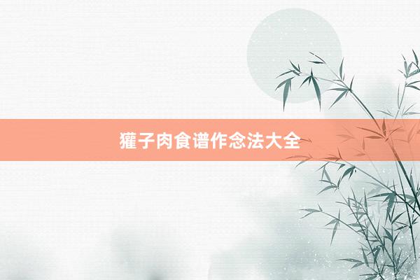 獾子肉食谱作念法大全